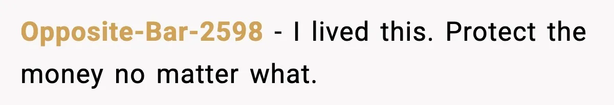 Opposite-Bar-2598 - I lived this. Protect the money no matter what.