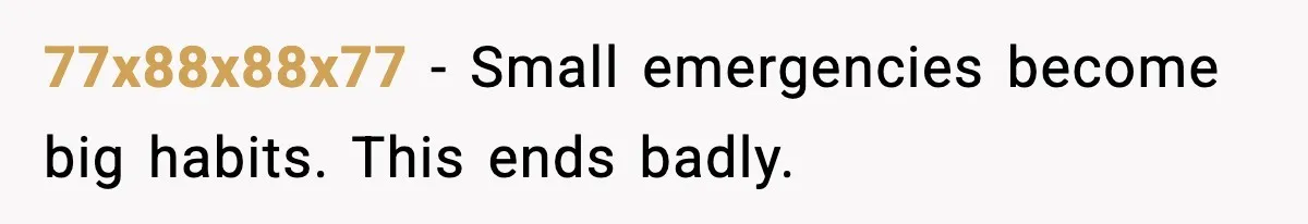 77x88x88x77 - Small emergencies become big habits. This ends badly.