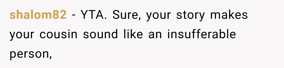 shalom82 − YTA. Sure, your story makes your cousin sound like an insufferable person,