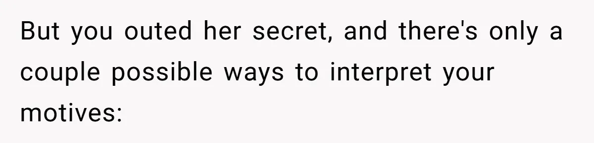 But you outed her secret, and there's only a couple possible ways to interpret your motives: