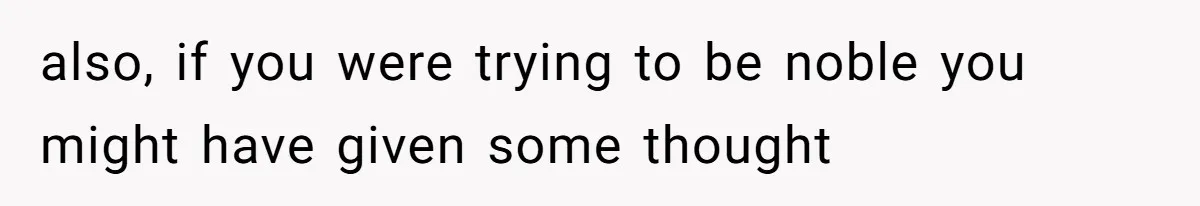 also, if you were trying to be noble you might have given some thought