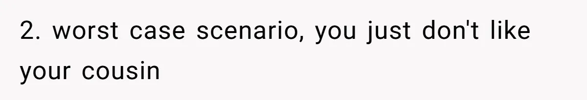 2. worst case scenario, you just don't like your cousin