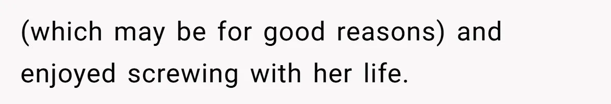 (which may be for good reasons) and enjoyed screwing with her life.