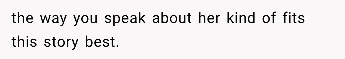 the way you speak about her kind of fits this story best.