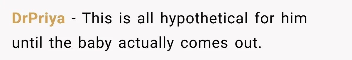DrPriya − This is all hypothetical for him until the baby actually comes out.