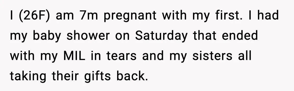 I (26F) am 7m pregnant with my first. I had my baby shower on Saturday that ended with my MIL in tears and my sisters all taking their gifts back.