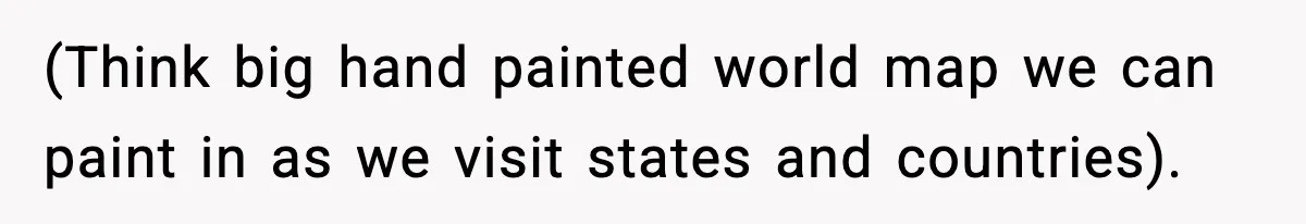 (Think big hand painted world map we can paint in as we visit states and countries).