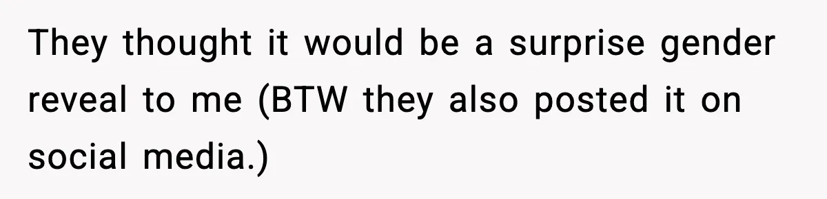 They thought it would be a surprise gender reveal to me (BTW they also posted it on social media.)