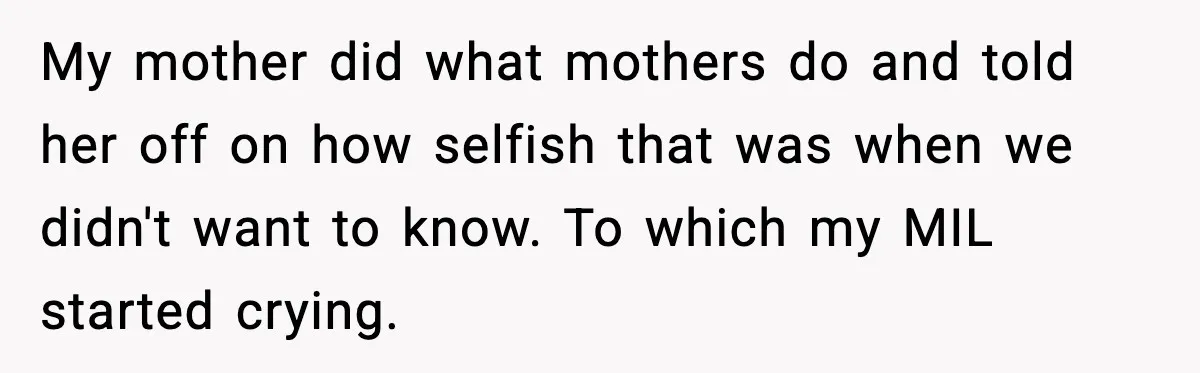 My mother did what mothers do and told her off on how selfish that was when we didn't want to know. To which my MIL started crying.