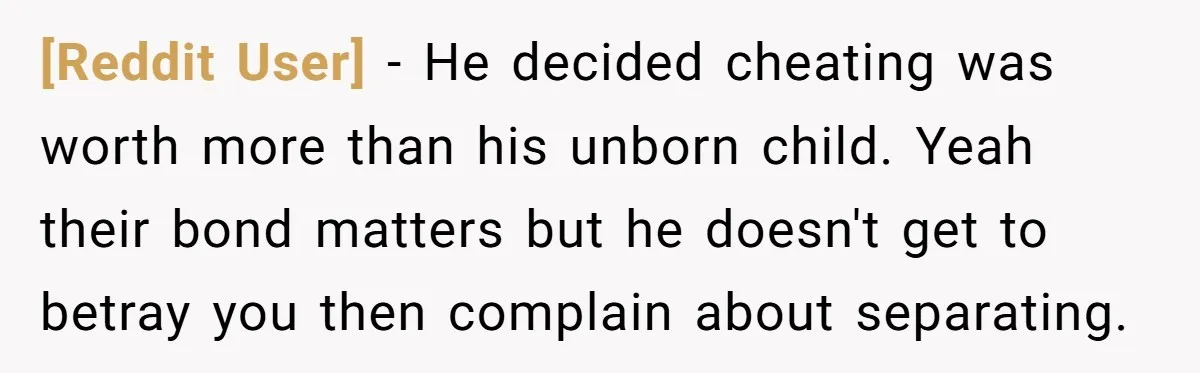 [Reddit User] − He decided cheating was worth more than his unborn child. Yeah their bond matters but he doesn't get to betray you then complain about separating.