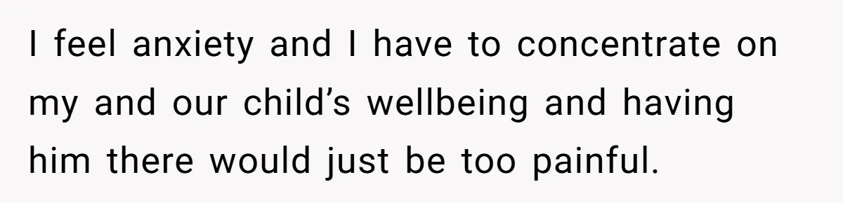 I feel anxiety and I have to concentrate on my and our child’s wellbeing and having him there would just be too painful.