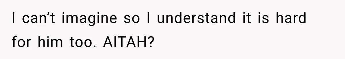 I can’t imagine so I understand it is hard for him too. AITAH?