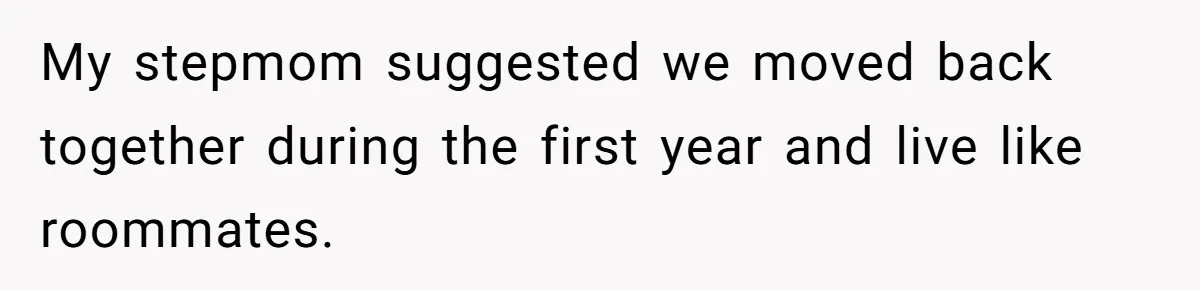 My stepmom suggested we moved back together during the first year and live like roommates.