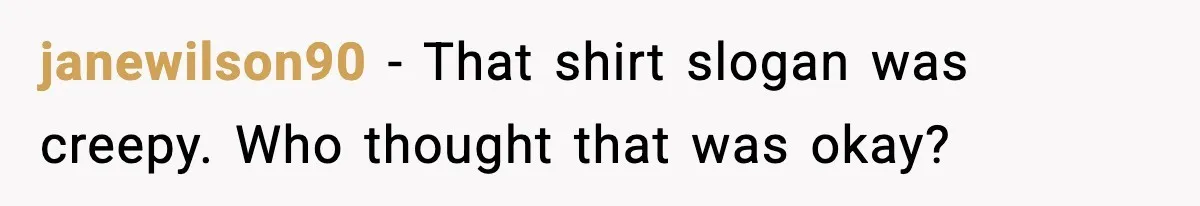 janewilson90 - That shirt slogan was creepy. Who thought that was okay?
