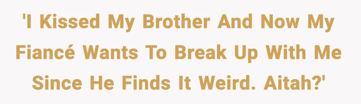 'I kissed my brother and now my fiancé wants to break up with me since he finds it weird. AITAH?'