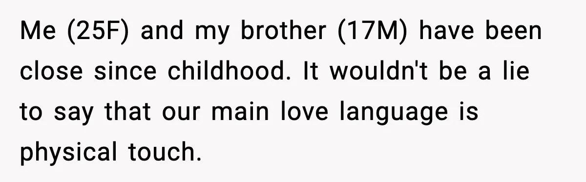 Me (25F) and my brother (17M) have been close since childhood. It wouldn't be a lie to say that our main love language is physical touch.