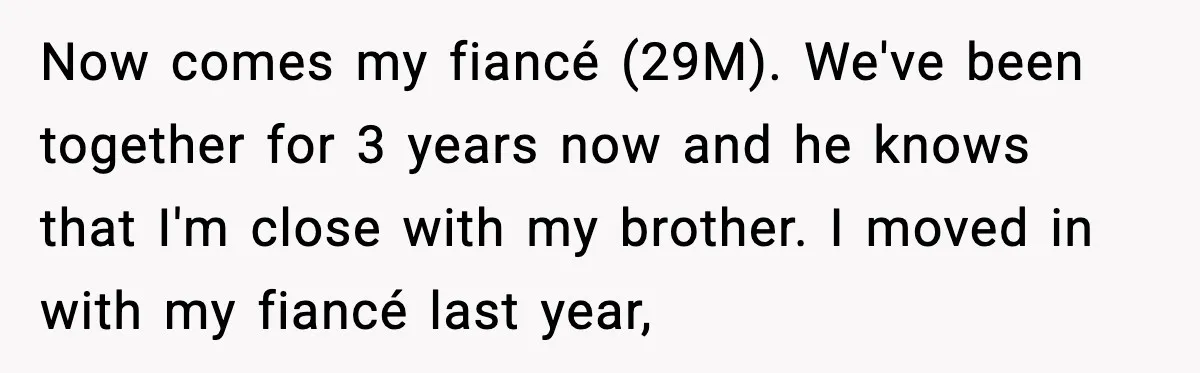 Now comes my fiancé (29M). We've been together for 3 years now and he knows that I'm close with my brother. I moved in with my fiancé last year,