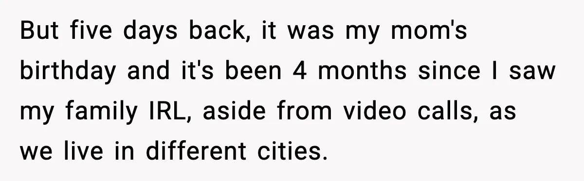 But five days back, it was my mom's birthday and it's been 4 months since I saw my family IRL, aside from video calls, as we live in different cities.
