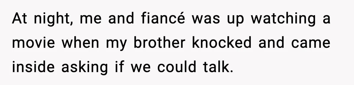 At night, me and fiancé was up watching a movie when my brother knocked and came inside asking if we could talk.