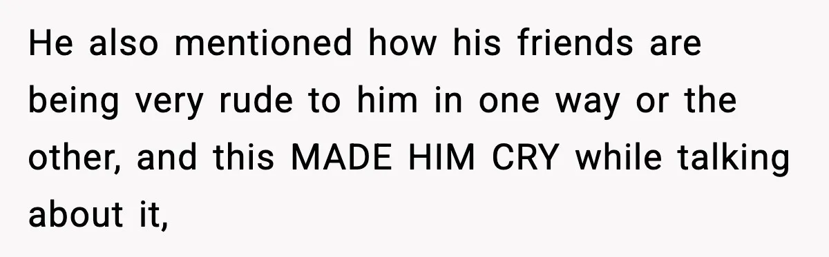 He also mentioned how his friends are being very rude to him in one way or the other, and this MADE HIM CRY while talking about it,