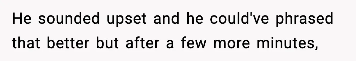 He sounded upset and he could've phrased that better but after a few more minutes,