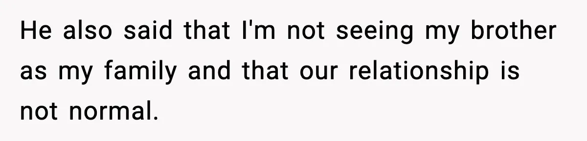 He also said that I'm not seeing my brother as my family and that our relationship is not normal.
