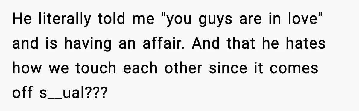 He literally told me "you guys are in love" and is having an affair. And that he hates how we touch each other since it comes off s__ual???