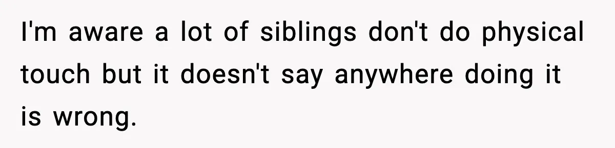 I'm aware a lot of siblings don't do physical touch but it doesn't say anywhere doing it is wrong.