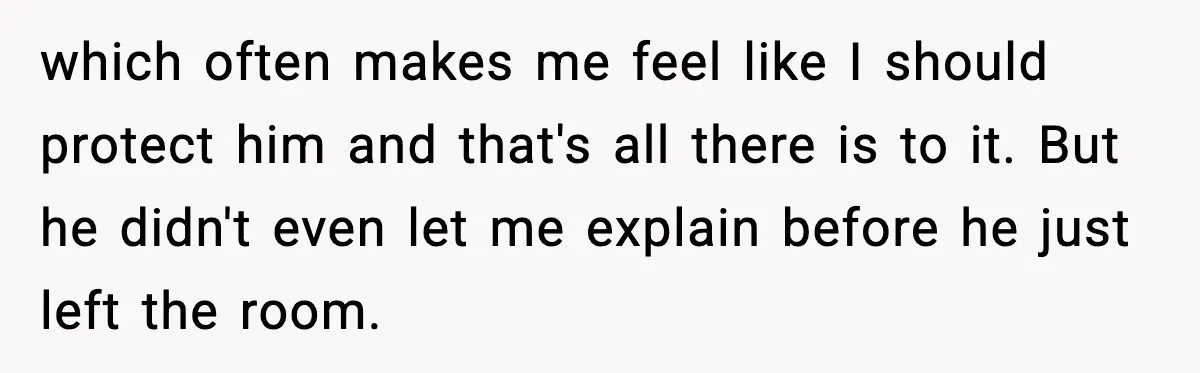 which often makes me feel like I should protect him and that's all there is to it. But he didn't even let me explain before he just left the room.