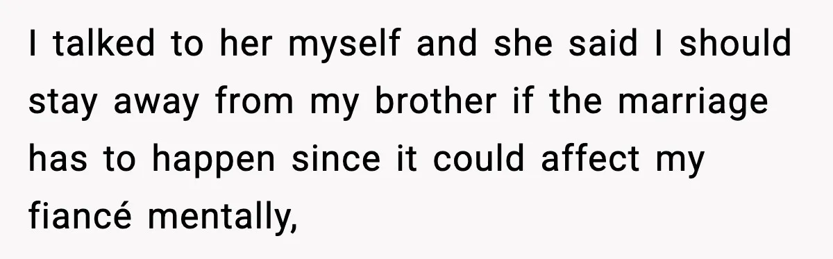 I talked to her myself and she said I should stay away from my brother if the marriage has to happen since it could affect my fiancé mentally,