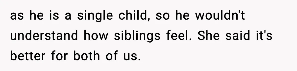 as he is a single child, so he wouldn't understand how siblings feel. She said it's better for both of us.