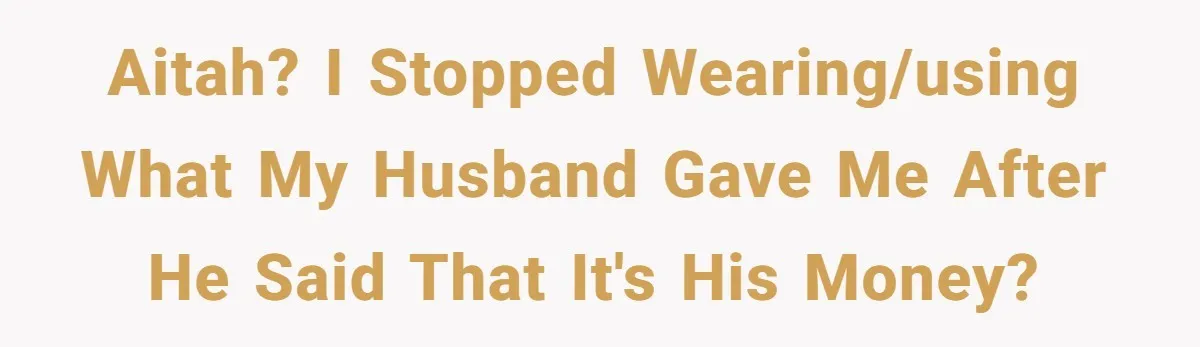 AITAH? I stopped wearing/using what my husband gave me after he said that it's his money?