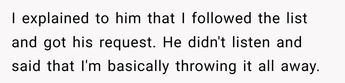 I explained to him that I followed the list and got his request. He didn't listen and said that I'm basically throwing it all away.