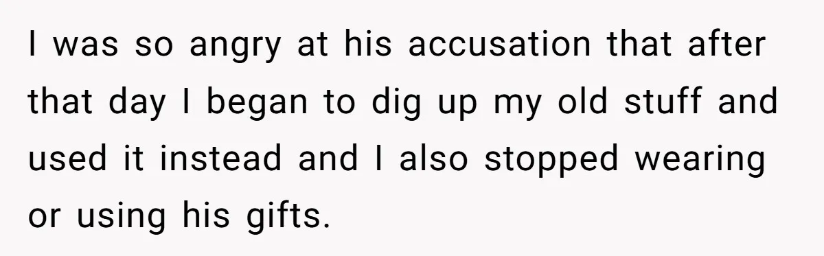 I was so angry at his accusation that after that day I began to dig up my old stuff and used it instead and I also stopped wearing or using...