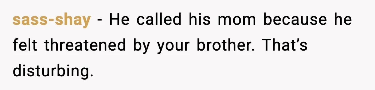 sass-shay - He called his mom because he felt threatened by your brother. That’s disturbing.