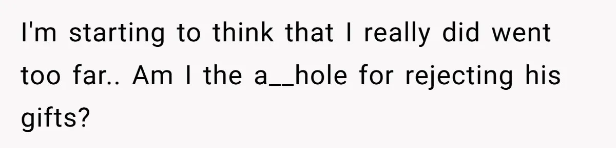 I'm starting to think that I really did went too far.. Am I the a__hole for rejecting his gifts?