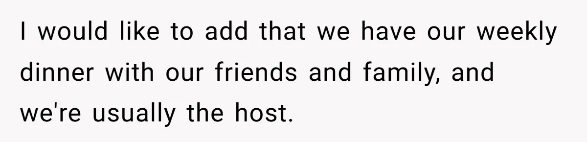I would like to add that we have our weekly dinner with our friends and family, and we're usually the host.