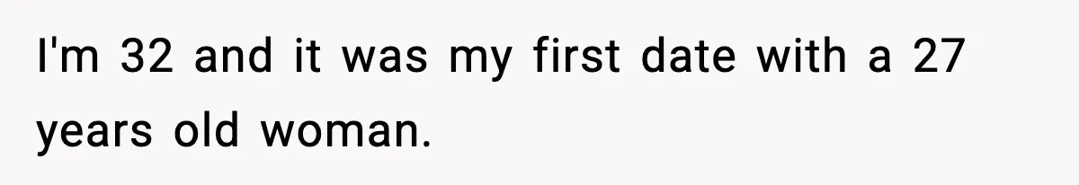 I'm 32 and it was my first date with a 27 years old woman.
