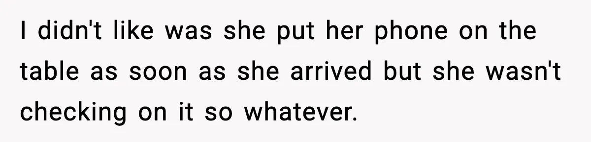 I didn't like was she put her phone on the table as soon as she arrived but she wasn't checking on it so whatever.