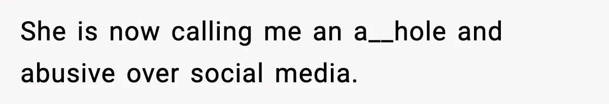 She is now calling me an a__hole and abusive over social media.