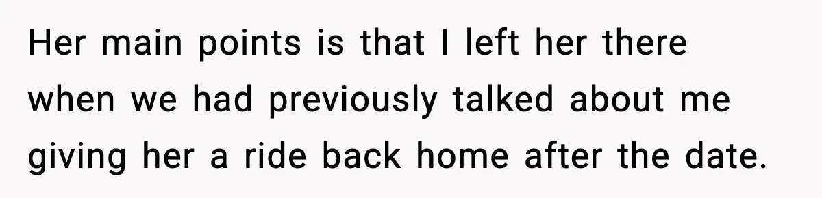 Her main points is that I left her there when we had previously talked about me giving her a ride back home after the date.