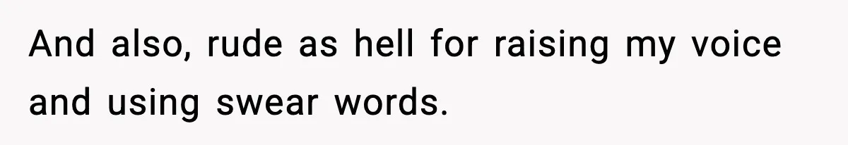 And also, rude as hell for raising my voice and using swear words.