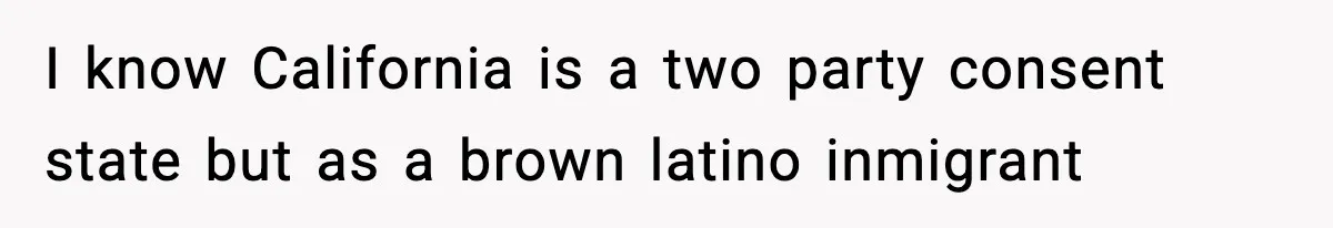 I know California is a two party consent state but as a brown latino inmigrant