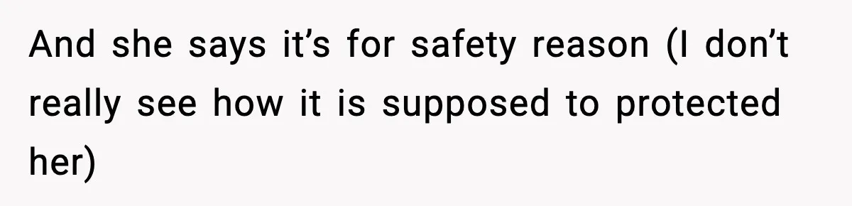 And she says it’s for safety reason (I don’t really see how it is supposed to protected her)