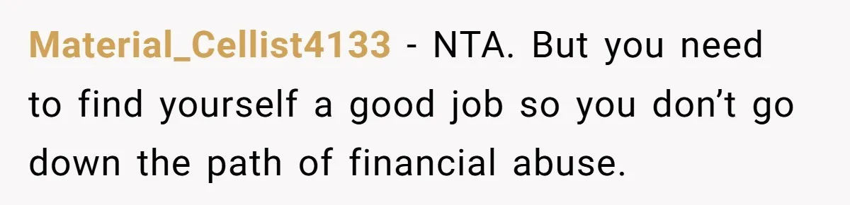 Material_Cellist4133 − NTA. But you need to find yourself a good job so you don’t go down the path of financial abuse.