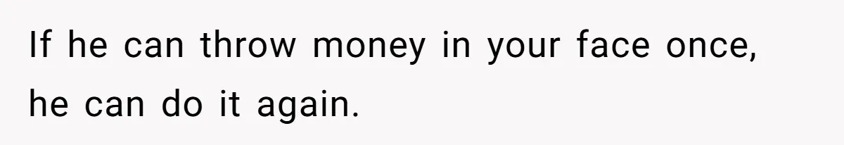 If he can throw money in your face once, he can do it again.