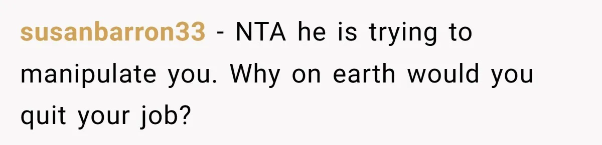 susanbarron33 − NTA he is trying to manipulate you. Why on earth would you quit your job?