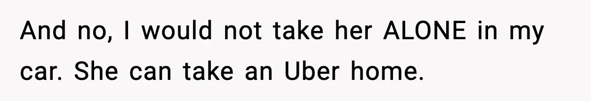 And no, I would not take her ALONE in my car. She can take an Uber home.