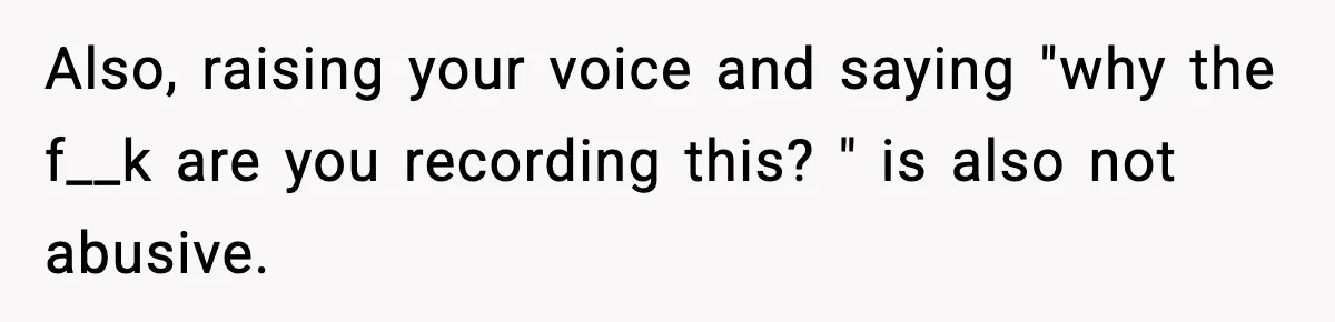Also, raising your voice and saying "why the f__k are you recording this? " is also not abusive.