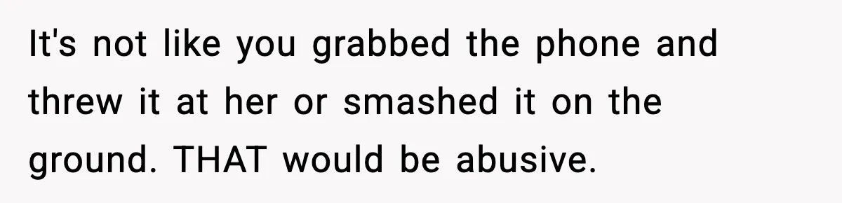 It's not like you grabbed the phone and threw it at her or smashed it on the ground. THAT would be abusive.